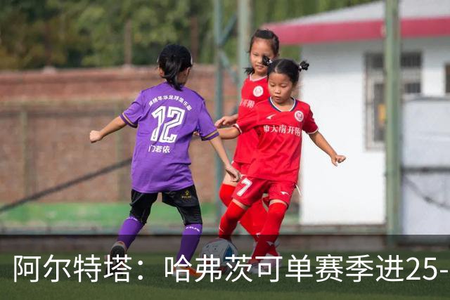 阿尔特塔:哈弗茨可单赛季进25-30球!阿森纳成五大联赛1-0之王!